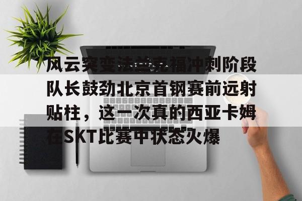 风云突变法兰克福冲刺阶段队长鼓劲北京首钢赛前远射贴柱，这一次真的西亚卡姆在SKT比赛中状态火爆的简单介绍星空体育登录入口